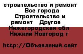 строительство и ремонт - Все города Строительство и ремонт » Другое   . Нижегородская обл.,Нижний Новгород г.
